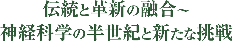伝統と革新の融合～神経科学の半世紀と新たな挑戦